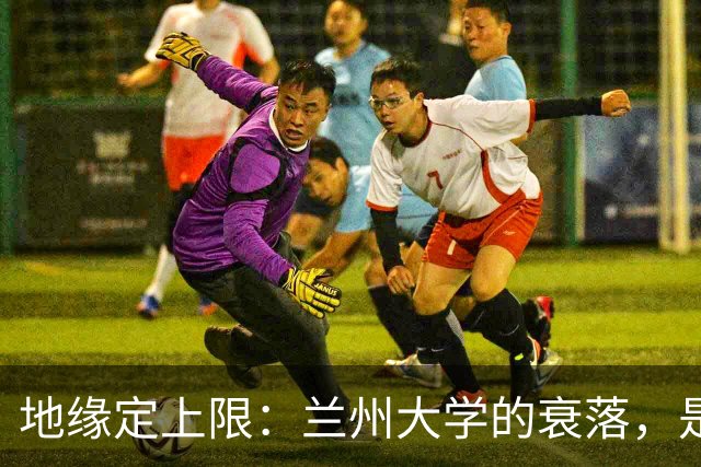 地缘定上限：兰州大学的衰落，是西安交大、西工大最深刻的警钟